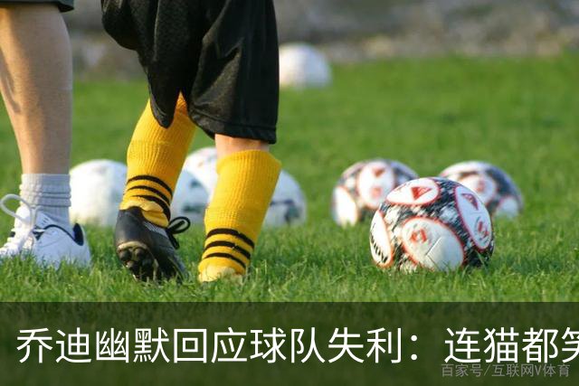 乔迪幽默回应球队失利：连猫都笑了，我们得道个歉！
